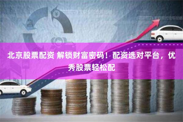 北京股票配资 解锁财富密码！配资选对平台，优秀股票轻松配