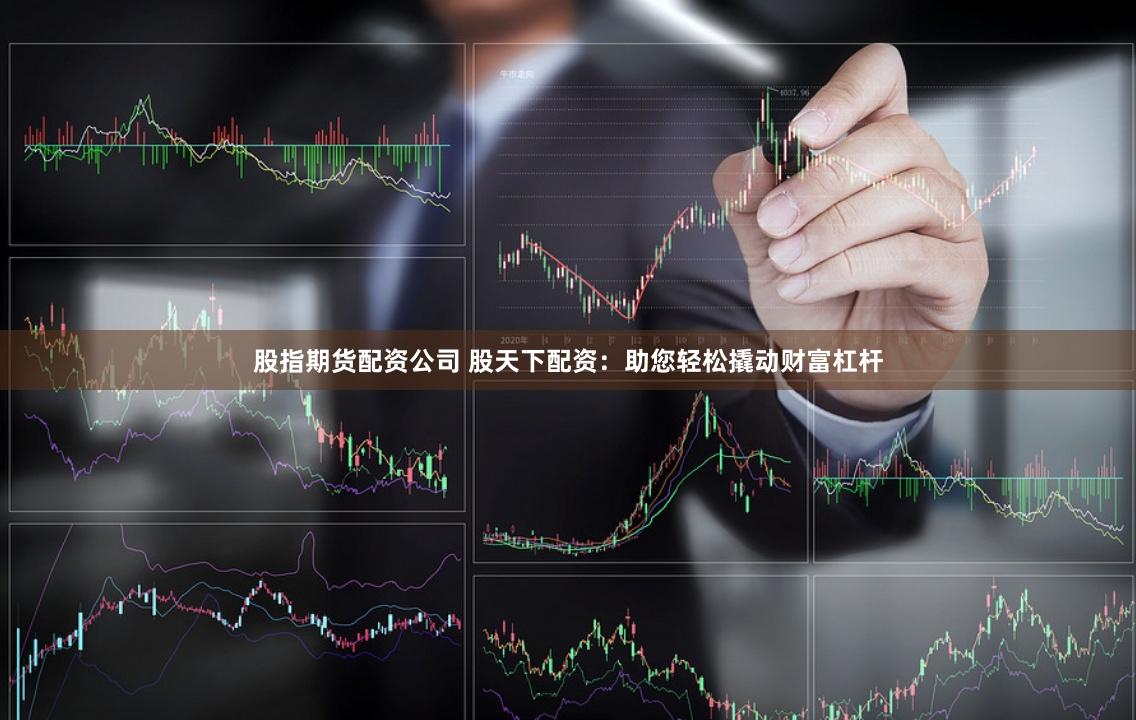 股指期货配资公司 股天下配资：助您轻松撬动财富杠杆