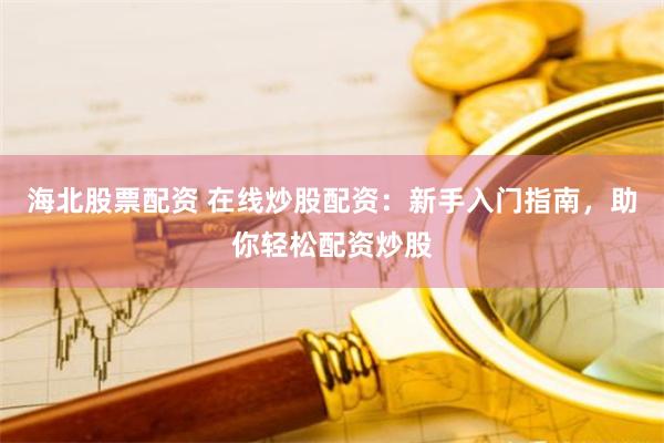 海北股票配资 在线炒股配资：新手入门指南，助你轻松配资炒股