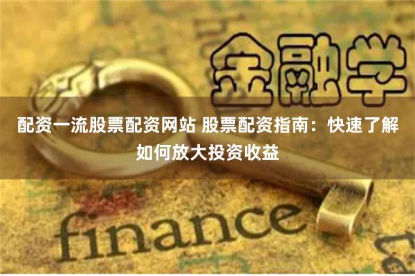 配资一流股票配资网站 股票配资指南：快速了解如何放大投资收益