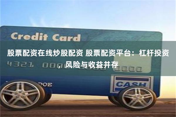 股票配资在线炒股配资 股票配资平台:杠杆投资,风险与收益并存