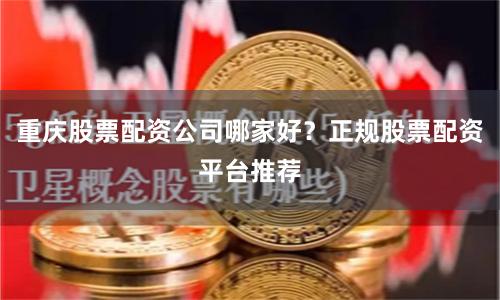 重庆股票配资公司哪家好?正规股票配资平台推荐