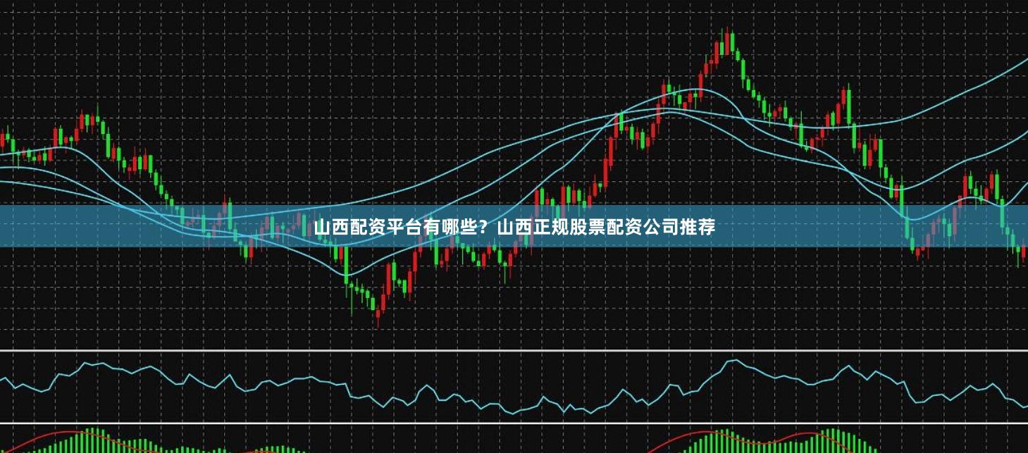 山西配资平台有哪些？山西正规股票配资公司推荐