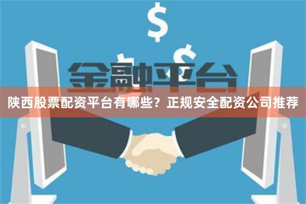 陕西股票配资平台有哪些？正规安全配资公司推荐