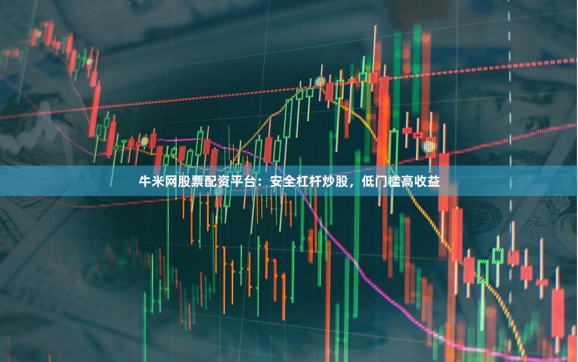 牛米网股票配资平台：安全杠杆炒股，低门槛高收益