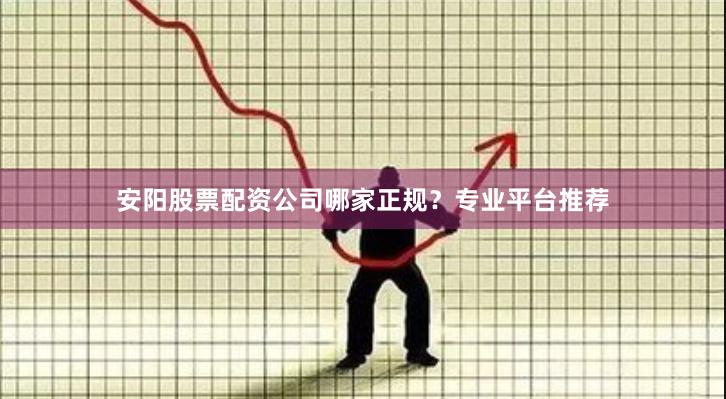 安阳股票配资公司哪家正规？专业平台推荐