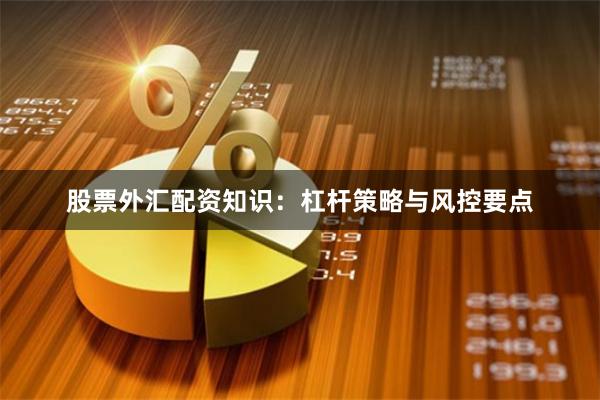 股票外汇配资知识：杠杆策略与风控要点