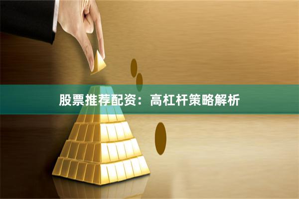 股票推荐配资：高杠杆策略解析