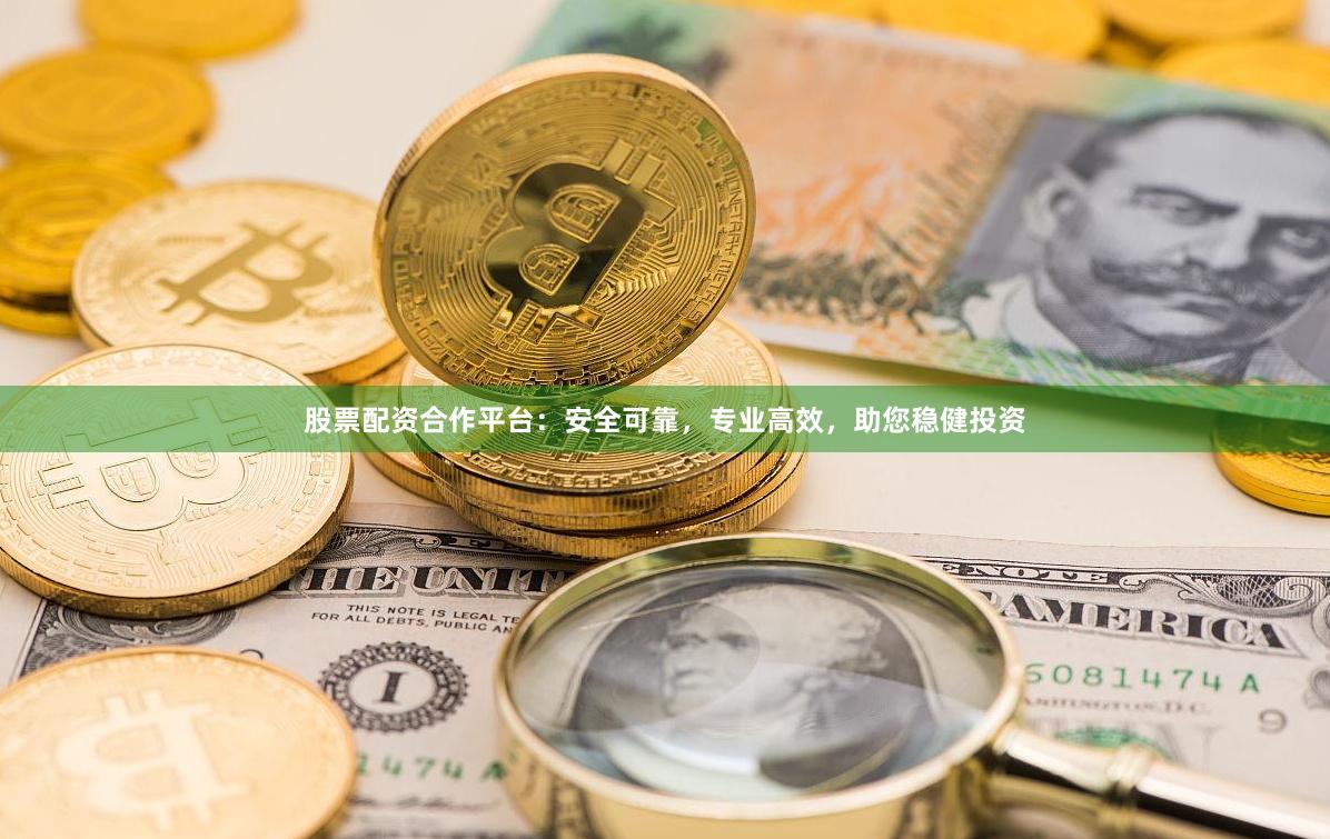 股票配资合作平台：安全可靠，专业高效，助您稳健投资