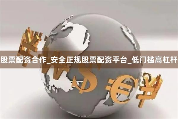 股票配资合作_安全正规股票配资平台_低门槛高杠杆