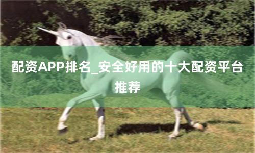 配资APP排名_安全好用的十大配资平台推荐