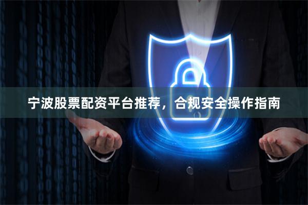 宁波股票配资平台推荐,合规安全操作指南
