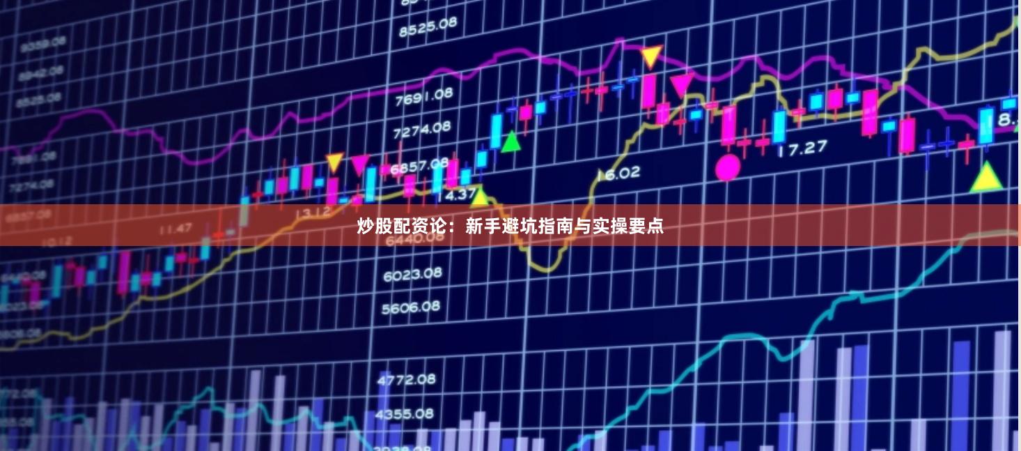 炒股配资论：新手避坑指南与实操要点