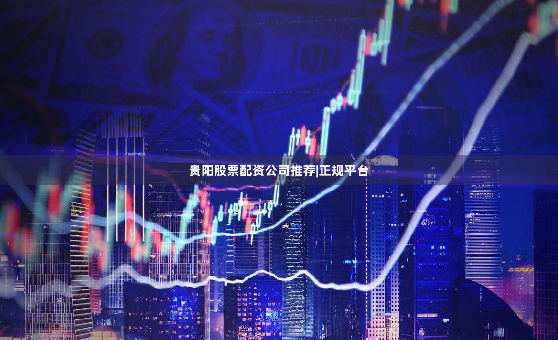 贵阳股票配资公司推荐|正规平台