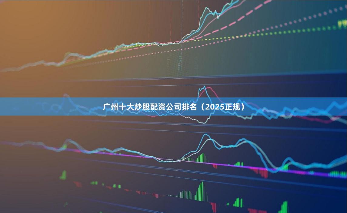 广州十大炒股配资公司排名(2025正规)