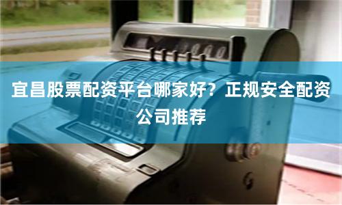 宜昌股票配资平台哪家好？正规安全配资公司推荐