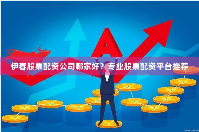 伊春股票配资公司哪家好？专业股票配资平台推荐