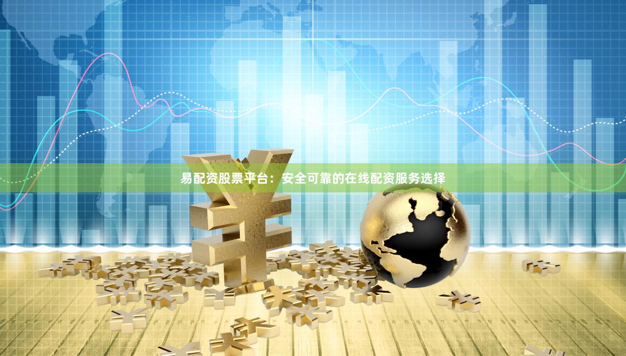 易配资股票平台：安全可靠的在线配资服务选择