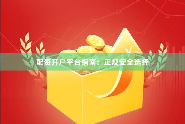 配资开户平台指南：正规安全选择
