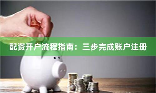配资开户流程指南：三步完成账户注册