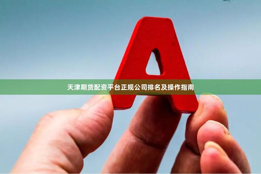 天津期货配资平台正规公司排名及操作指南