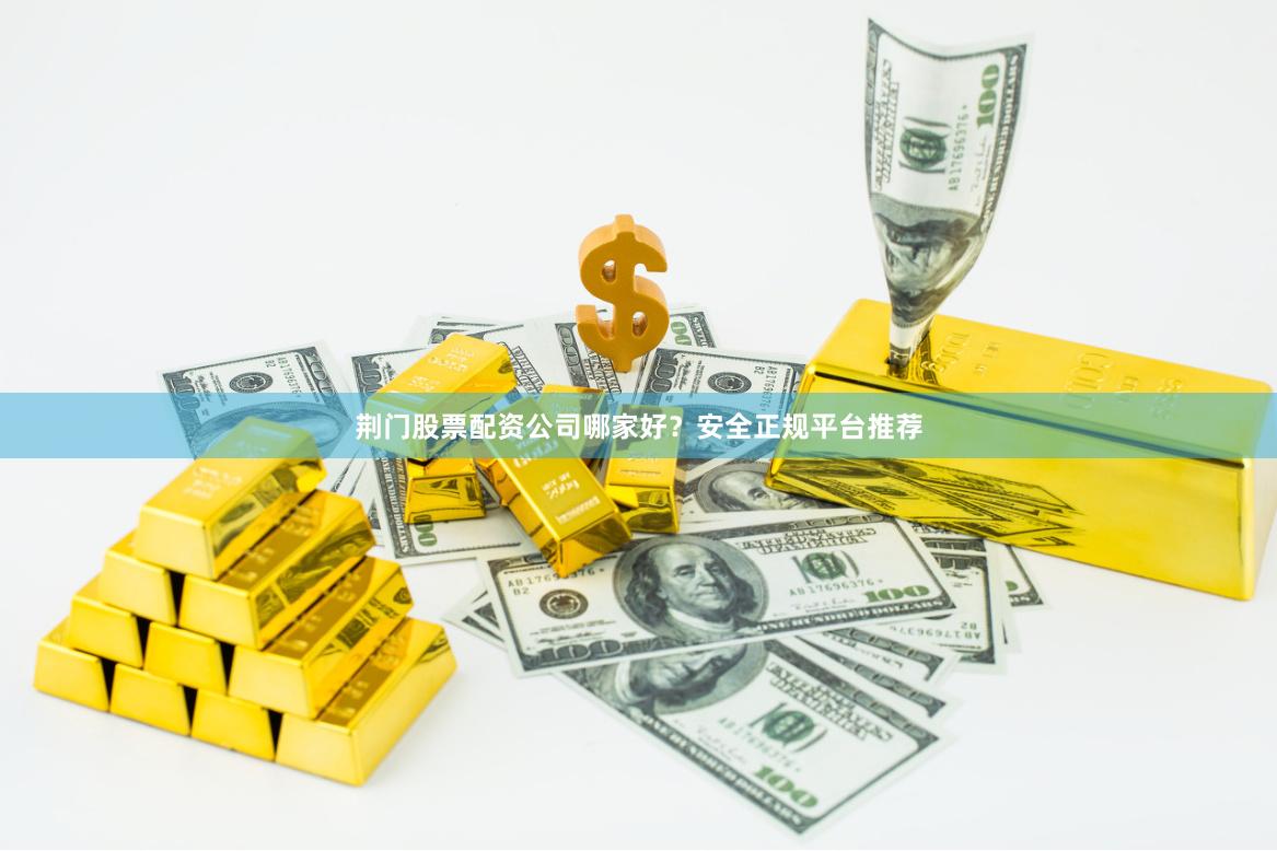 荆门股票配资公司哪家好？安全正规平台推荐