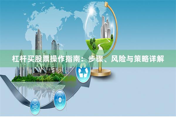 杠杆买股票操作指南：步骤、风险与策略详解