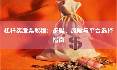 杠杆买股票教程：步骤、风险与平台选择指南