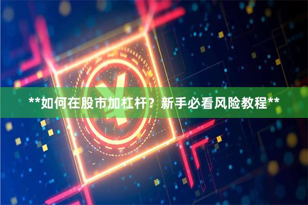 **如何在股市加杠杆？新手必看风险教程**