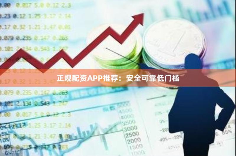 正规配资APP推荐：安全可靠低门槛