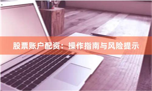 股票账户配资：操作指南与风险提示