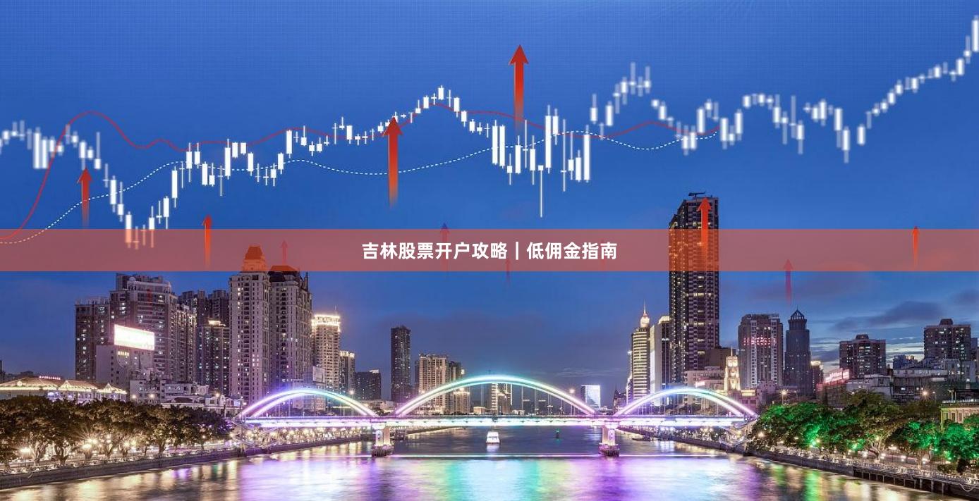 吉林股票开户攻略｜低佣金指南
