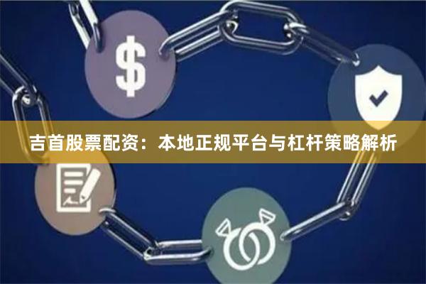 吉首股票配资：本地正规平台与杠杆策略解析