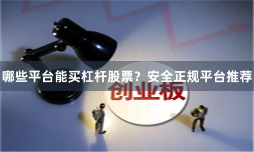 哪些平台能买杠杆股票？安全正规平台推荐