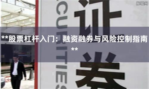 **股票杠杆入门：融资融券与风险控制指南**