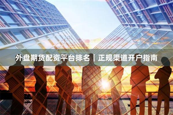 外盘期货配资平台排名｜正规渠道开户指南