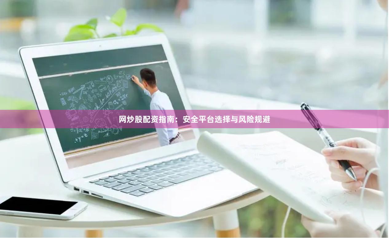 网炒股配资指南：安全平台选择与风险规避