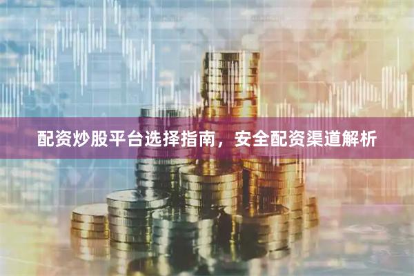 配资炒股平台选择指南，安全配资渠道解析