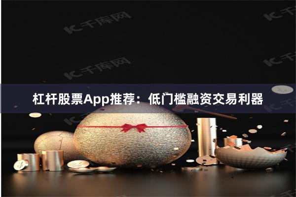 杠杆股票App推荐：低门槛融资交易利器